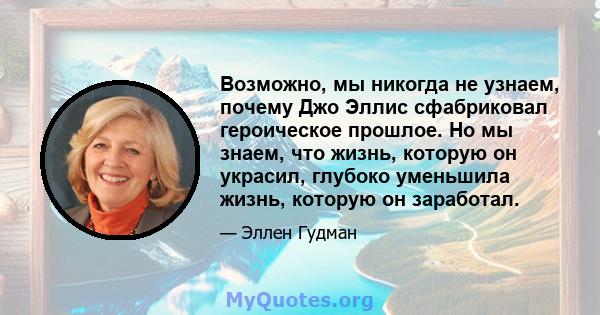 Возможно, мы никогда не узнаем, почему Джо Эллис сфабриковал героическое прошлое. Но мы знаем, что жизнь, которую он украсил, глубоко уменьшила жизнь, которую он заработал.