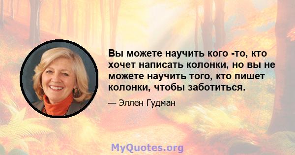 Вы можете научить кого -то, кто хочет написать колонки, но вы не можете научить того, кто пишет колонки, чтобы заботиться.