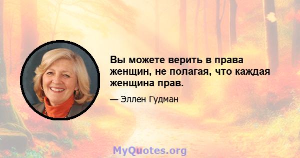 Вы можете верить в права женщин, не полагая, что каждая женщина прав.