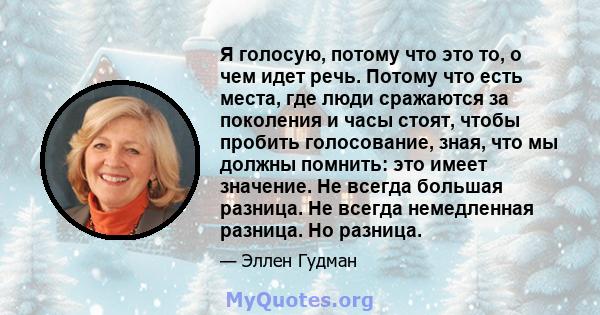 Я голосую, потому что это то, о чем идет речь. Потому что есть места, где люди сражаются за поколения и часы стоят, чтобы пробить голосование, зная, что мы должны помнить: это имеет значение. Не всегда большая разница.