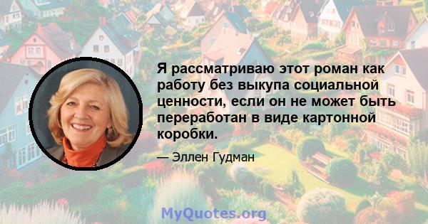 Я рассматриваю этот роман как работу без выкупа социальной ценности, если он не может быть переработан в виде картонной коробки.