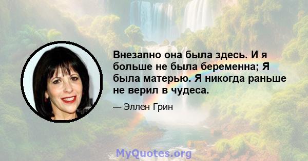 Внезапно она была здесь. И я больше не была беременна; Я была матерью. Я никогда раньше не верил в чудеса.