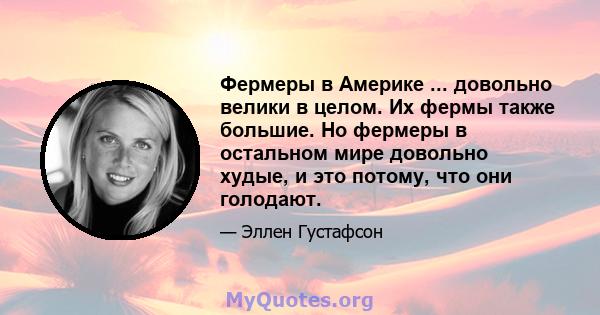 Фермеры в Америке ... довольно велики в целом. Их фермы также большие. Но фермеры в остальном мире довольно худые, и это потому, что они голодают.