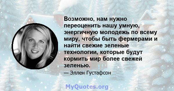 Возможно, нам нужно переоценить нашу умную, энергичную молодежь по всему миру, чтобы быть фермерами и найти свежие зеленые технологии, которые будут кормить мир более свежей зеленью.