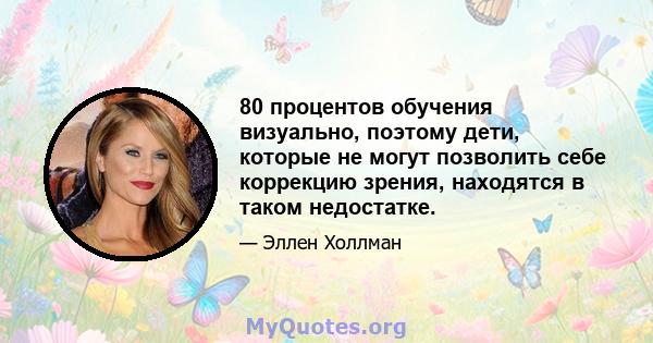 80 процентов обучения визуально, поэтому дети, которые не могут позволить себе коррекцию зрения, находятся в таком недостатке.