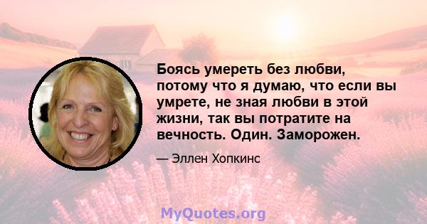 Боясь умереть без любви, потому что я думаю, что если вы умрете, не зная любви в этой жизни, так вы потратите на вечность. Один. Заморожен.