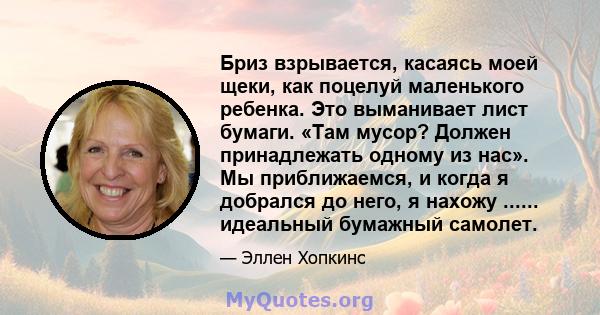 Бриз взрывается, касаясь моей щеки, как поцелуй маленького ребенка. Это выманивает лист бумаги. «Там мусор? Должен принадлежать одному из нас». Мы приближаемся, и когда я добрался до него, я нахожу ...... идеальный