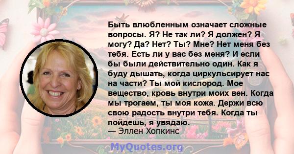 Быть влюбленным означает сложные вопросы. Я? Не так ли? Я должен? Я могу? Да? Нет? Ты? Мне? Нет меня без тебя. Есть ли у вас без меня? И если бы были действительно один. Как я буду дышать, когда циркульсирует нас на