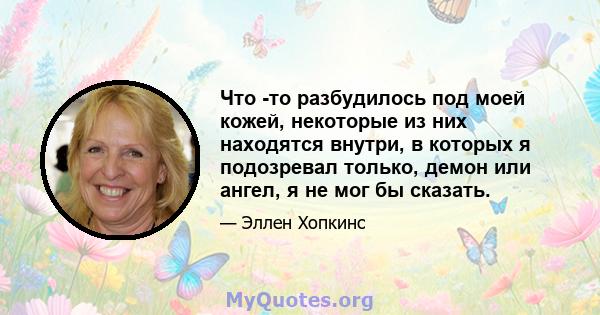 Что -то разбудилось под моей кожей, некоторые из них находятся внутри, в которых я подозревал только, демон или ангел, я не мог бы сказать.