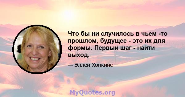 Что бы ни случилось в чьем -то прошлом, будущее - это их для формы. Первый шаг - найти выход.