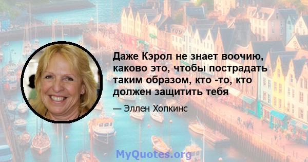 Даже Кэрол не знает воочию, каково это, чтобы пострадать таким образом, кто -то, кто должен защитить тебя