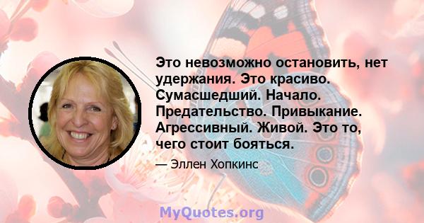 Это невозможно остановить, нет удержания. Это красиво. Сумасшедший. Начало. Предательство. Привыкание. Агрессивный. Живой. Это то, чего стоит бояться.