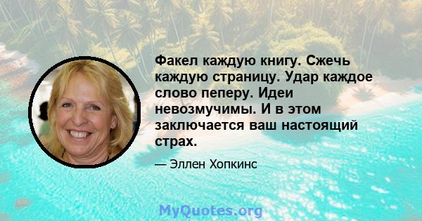 Факел каждую книгу. Сжечь каждую страницу. Удар каждое слово пеперу. Идеи невозмучимы. И в этом заключается ваш настоящий страх.