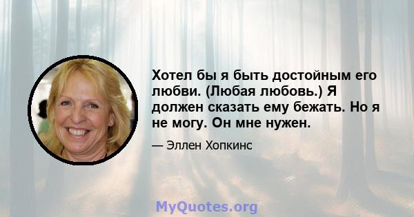 Хотел бы я быть достойным его любви. (Любая любовь.) Я должен сказать ему бежать. Но я не могу. Он мне нужен.