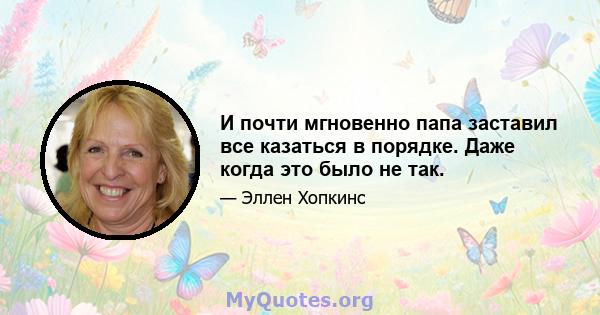 И почти мгновенно папа заставил все казаться в порядке. Даже когда это было не так.