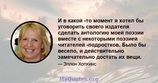 И в какой -то момент я хотел бы уговорить своего издателя сделать антологию моей поэзии вместе с некоторыми поэзией читателей -подростков. Было бы весело, и действительно замечательно достать их вещи.