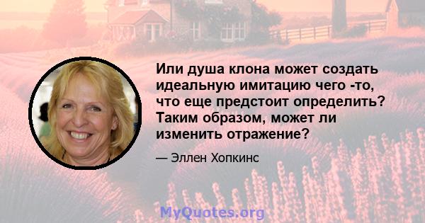 Или душа клона может создать идеальную имитацию чего -то, что еще предстоит определить? Таким образом, может ли изменить отражение?