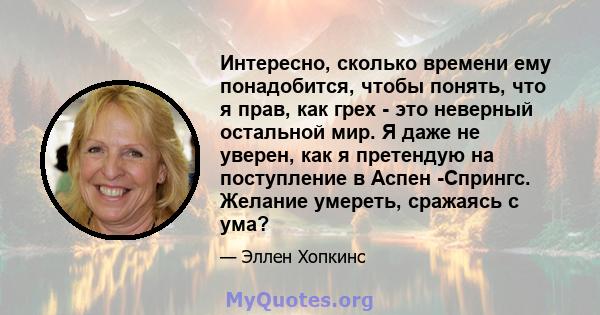 Интересно, сколько времени ему понадобится, чтобы понять, что я прав, как грех - это неверный остальной мир. Я даже не уверен, как я претендую на поступление в Аспен -Спрингс. Желание умереть, сражаясь с ума?