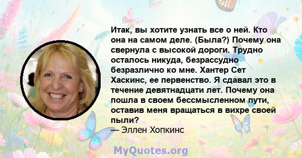 Итак, вы хотите узнать все о ней. Кто она на самом деле. (Была?) Почему она свернула с высокой дороги. Трудно осталось никуда, безрассудно безразлично ко мне. Хантер Сет Хаскинс, ее первенство. Я сдавал это в течение