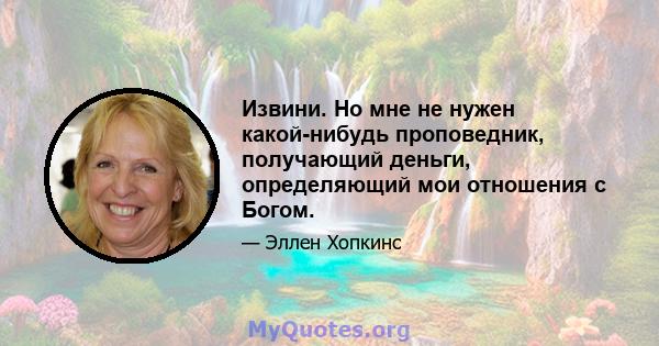 Извини. Но мне не нужен какой-нибудь проповедник, получающий деньги, определяющий мои отношения с Богом.