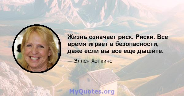 Жизнь означает риск. Риски. Все время играет в безопасности, даже если вы все еще дышите.