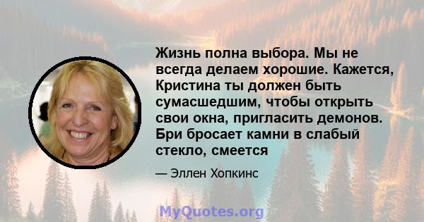 Жизнь полна выбора. Мы не всегда делаем хорошие. Кажется, Кристина ты должен быть сумасшедшим, чтобы открыть свои окна, пригласить демонов. Бри бросает камни в слабый стекло, смеется