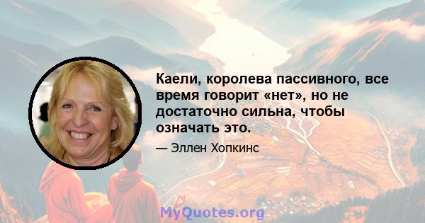 Каели, королева пассивного, все время говорит «нет», но не достаточно сильна, чтобы означать это.