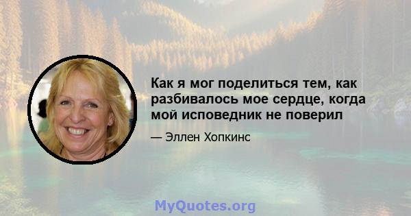 Как я мог поделиться тем, как разбивалось мое сердце, когда мой исповедник не поверил