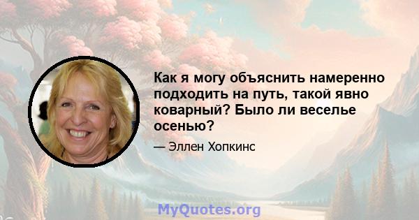 Как я могу объяснить намеренно подходить на путь, такой явно коварный? Было ли веселье осенью?