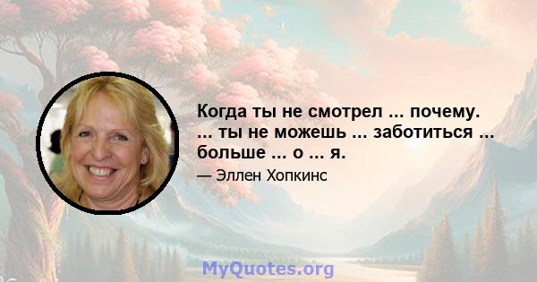 Когда ты не смотрел ... почему. ... ты не можешь ... заботиться ... больше ... о ... я.