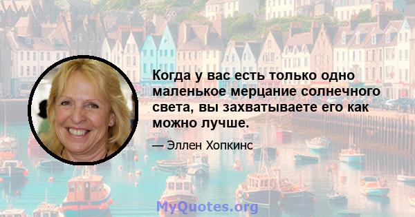 Когда у вас есть только одно маленькое мерцание солнечного света, вы захватываете его как можно лучше.