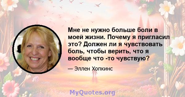 Мне не нужно больше боли в моей жизни. Почему я пригласил это? Должен ли я чувствовать боль, чтобы верить, что я вообще что -то чувствую?