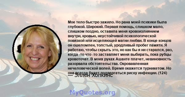 Мое тело быстро зажило. Но рана моей психики была глубокой. Широкий. Первая помощь, слишком мало, слишком поздно, оставила меня кровоизлиянием внутри, кровью, неустойчивой психологической повязкой или исцеляющей магии