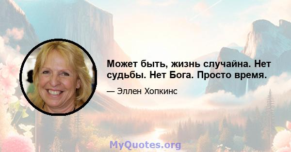 Может быть, жизнь случайна. Нет судьбы. Нет Бога. Просто время.