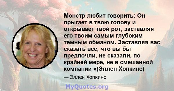 Монстр любит говорить; Он прыгает в твою голову и открывает твой рот, заставляя его твоим самым глубоким темным обманом. Заставляя вас сказать все, что вы бы предпочли, не сказали, по крайней мере, не в смешанной