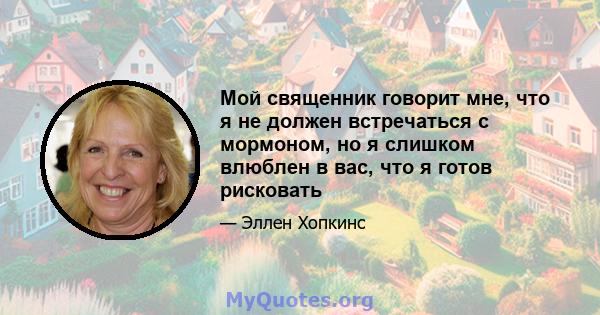 Мой священник говорит мне, что я не должен встречаться с мормоном, но я слишком влюблен в вас, что я готов рисковать