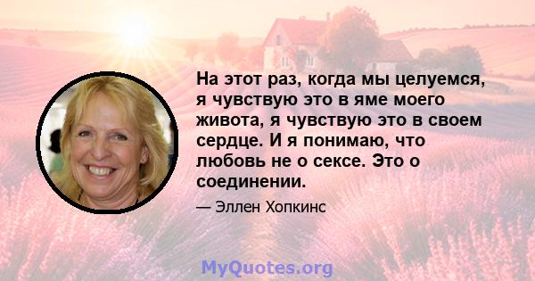 На этот раз, когда мы целуемся, я чувствую это в яме моего живота, я чувствую это в своем сердце. И я понимаю, что любовь не о сексе. Это о соединении.