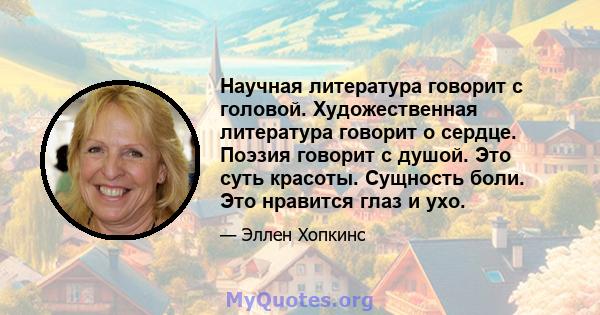 Научная литература говорит с головой. Художественная литература говорит о сердце. Поэзия говорит с душой. Это суть красоты. Сущность боли. Это нравится глаз и ухо.