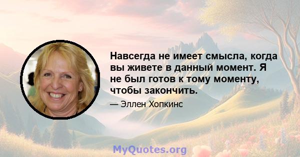 Навсегда не имеет смысла, когда вы живете в данный момент. Я не был готов к тому моменту, чтобы закончить.