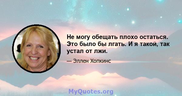 Не могу обещать плохо остаться. Это было бы лгать. И я такой, так устал от лжи.