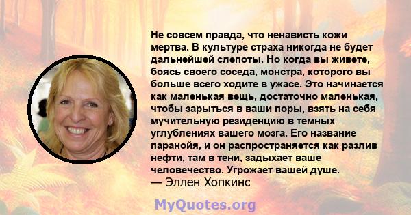 Не совсем правда, что ненависть кожи мертва. В культуре страха никогда не будет дальнейшей слепоты. Но когда вы живете, боясь своего соседа, монстра, которого вы больше всего ходите в ужасе. Это начинается как маленькая 