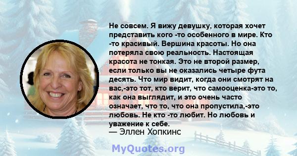 Не совсем. Я вижу девушку, которая хочет представить кого -то особенного в мире. Кто -то красивый. Вершина красоты. Но она потеряла свою реальность. Настоящая красота не тонкая. Это не второй размер, если только вы не