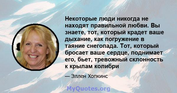 Некоторые люди никогда не находят правильной любви. Вы знаете, тот, который крадет ваше дыхание, как погружение в таяние снегопада. Тот, который бросает ваше сердце, поднимает его, бьет, тревожный склонность к крылам