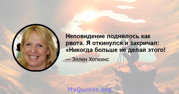 Неповидение поднялось как рвота. Я откинулся и закричал: «Никогда больше не делай этого!