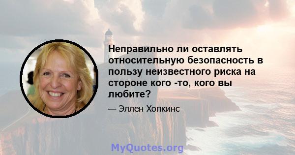 Неправильно ли оставлять относительную безопасность в пользу неизвестного риска на стороне кого -то, кого вы любите?