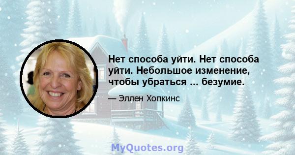 Нет способа уйти. Нет способа уйти. Небольшое изменение, чтобы убраться ... безумие.