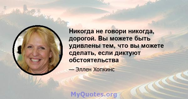 Никогда не говори никогда, дорогой. Вы можете быть удивлены тем, что вы можете сделать, если диктуют обстоятельства