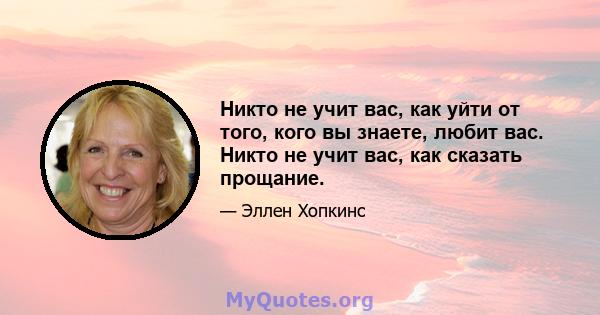 Никто не учит вас, как уйти от того, кого вы знаете, любит вас. Никто не учит вас, как сказать прощание.