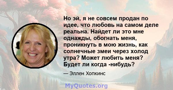 Но эй, я не совсем продан по идее, что любовь на самом деле реальна. Найдет ли это мне однажды, обогнать меня, проникнуть в мою жизнь, как солнечные змеи через холод утра? Может любить меня? Будет ли когда -нибудь?