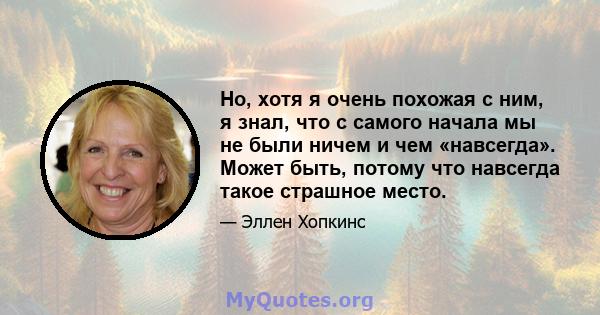 Но, хотя я очень похожая с ним, я знал, что с самого начала мы не были ничем и чем «навсегда». Может быть, потому что навсегда такое страшное место.